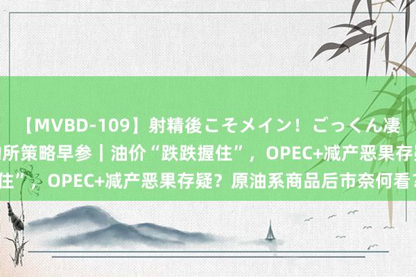 【MVBD-109】射精後こそメイン！ごっくん凄テク8時間 东吴期货斟酌所策略早参｜油价“跌跌握住”，OPEC+减产恶果存疑？原油系商品后市奈何看？