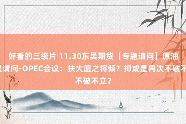 好看的三级片 11.30东吴期货【专题请问】原油瞻望请问-OPEC会议：扶大厦之将倾？抑或是再次不破不立？