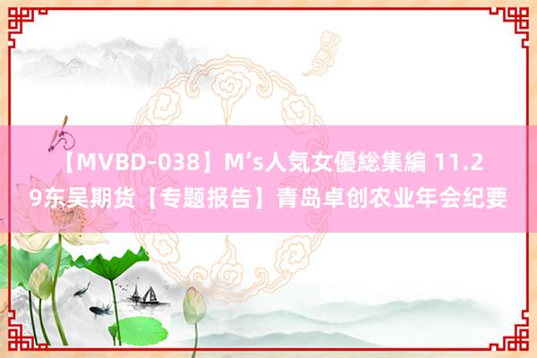 【MVBD-038】M’s人気女優総集編 11.29东吴期货【专题报告】青岛卓创农业年会纪要