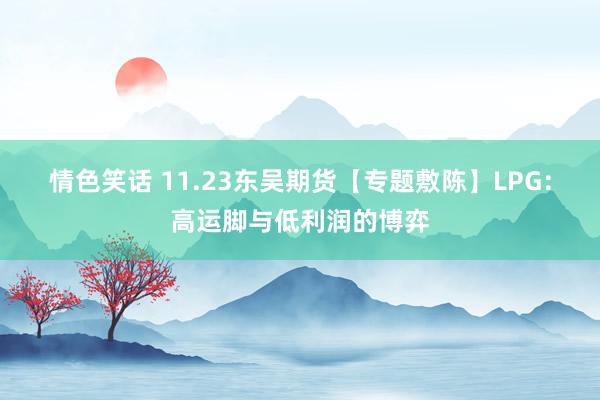 情色笑话 11.23东吴期货【专题敷陈】LPG：高运脚与低利润的博弈