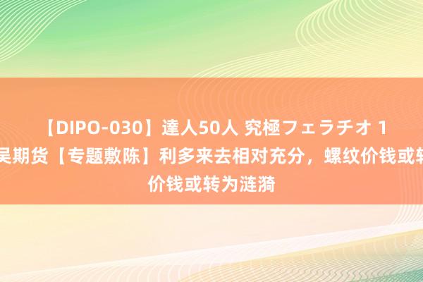 【DIPO-030】達人50人 究極フェラチオ 11.21东吴期货【专题敷陈】利多来去相对充分，螺纹价钱或转为涟漪