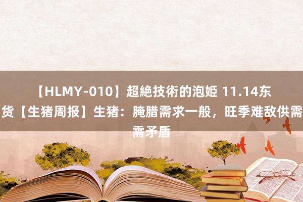 【HLMY-010】超絶技術的泡姫 11.14东吴期货【生猪周报】生猪：腌腊需求一般，旺季难敌供需矛盾