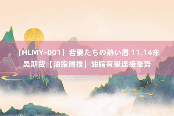 【HLMY-001】若妻たちの熱い唇 11.14东吴期货【油脂周报】油脂有望连接涨势