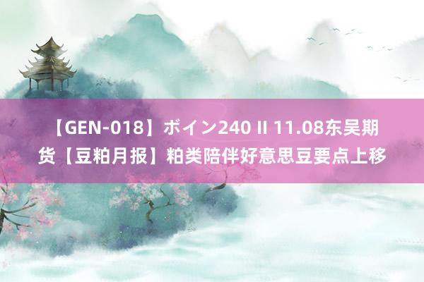 【GEN-018】ボイン240 II 11.08东吴期货【豆粕月报】粕类陪伴好意思豆要点上移