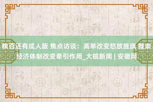 糗百还有成人版 焦点访谈：高举改变怒放旌旗 推崇经济体制改变牵引作用_大皖新闻 | 安徽网