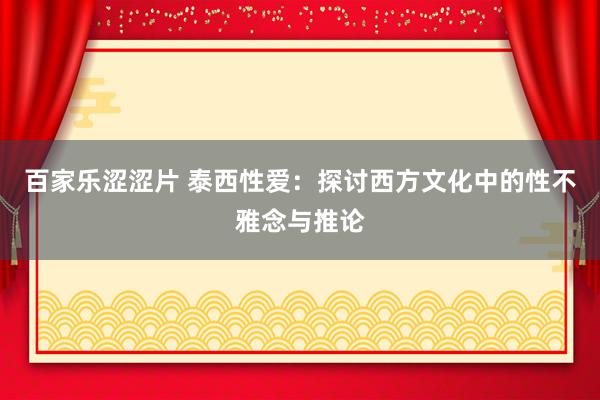 百家乐涩涩片 泰西性爱：探讨西方文化中的性不雅念与推论