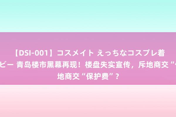 【DSI-001】コスメイト えっちなコスプレ着エロムービー 青岛楼市黑幕再现！楼盘失实宣传，斥地商交“保护费”？