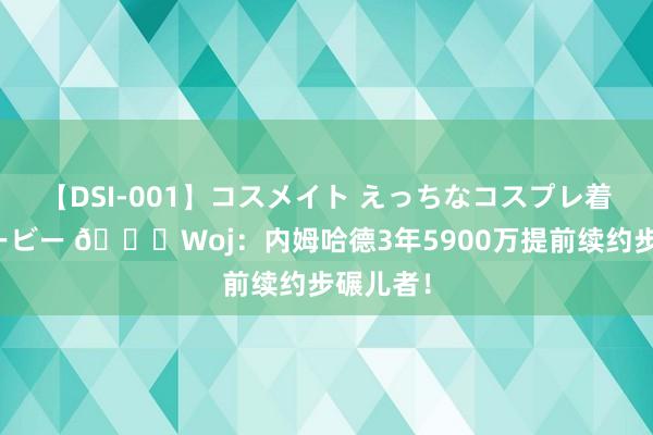 【DSI-001】コスメイト えっちなコスプレ着エロムービー ?Woj：内姆哈德3年5900万提前续约步碾儿者！