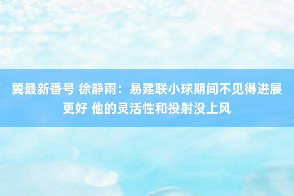 翼最新番号 徐静雨：易建联小球期间不见得进展更好 他的灵活性和投射没上风