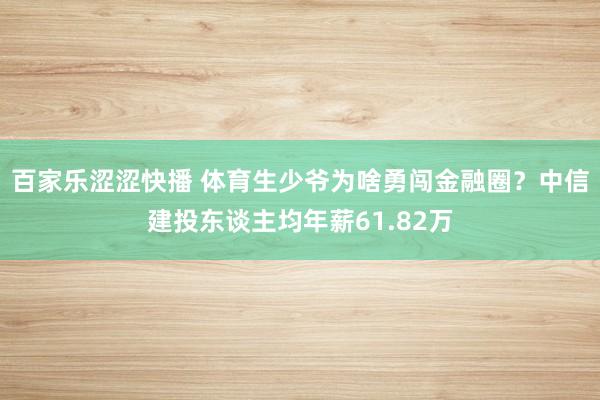 百家乐涩涩快播 体育生少爷为啥勇闯金融圈？中信建投东谈主均年薪61.82万