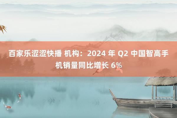 百家乐涩涩快播 机构：2024 年 Q2 中国智高手机销量同比增长 6%