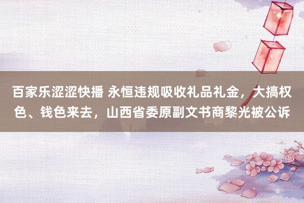 百家乐涩涩快播 永恒违规吸收礼品礼金，大搞权色、钱色来去，山西省委原副文书商黎光被公诉