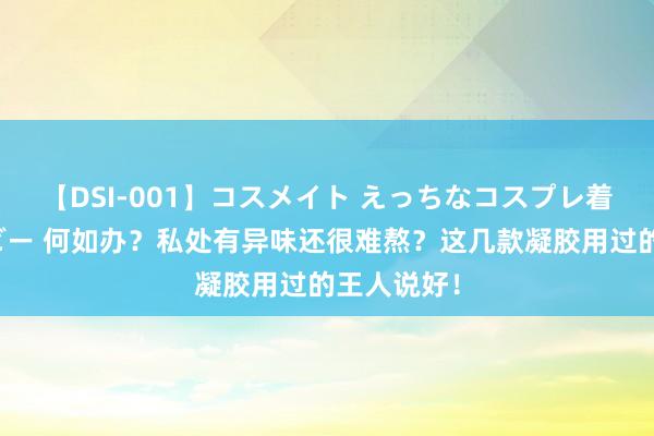 【DSI-001】コスメイト えっちなコスプレ着エロムービー 何如办？私处有异味还很难熬？这几款凝胶用过的王人说好！