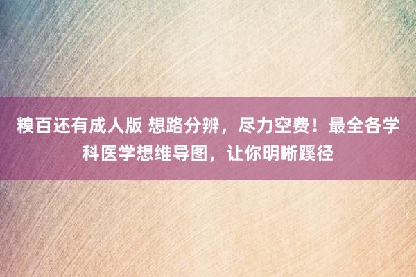 糗百还有成人版 想路分辨，尽力空费！最全各学科医学想维导图，让你明晰蹊径