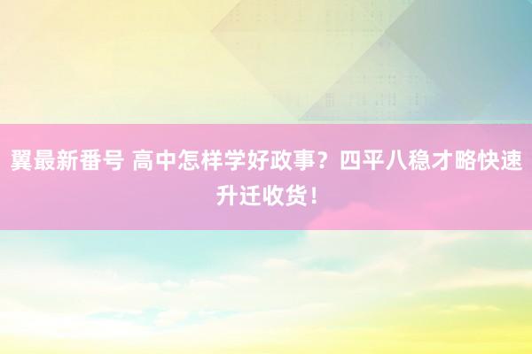 翼最新番号 高中怎样学好政事？四平八稳才略快速升迁收货！