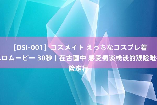 【DSI-001】コスメイト えっちなコスプレ着エロムービー 30秒｜在古画中 感受蜀谈栈谈的艰险难行