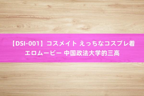 【DSI-001】コスメイト えっちなコスプレ着エロムービー 中国政法大学的三高