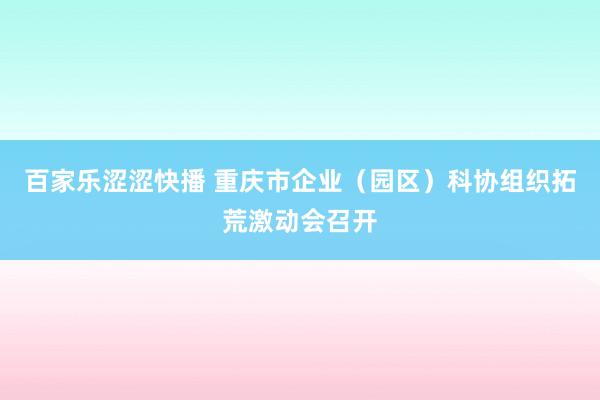 百家乐涩涩快播 重庆市企业（园区）科协组织拓荒激动会召开