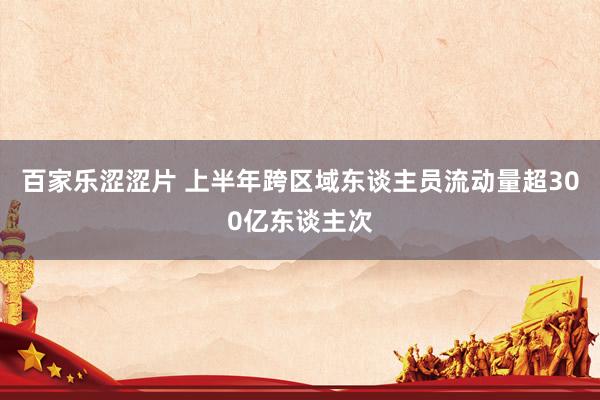 百家乐涩涩片 上半年跨区域东谈主员流动量超300亿东谈主次