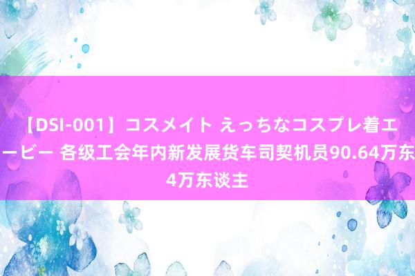 【DSI-001】コスメイト えっちなコスプレ着エロムービー 各级工会年内新发展货车司契机员90.64万东谈主