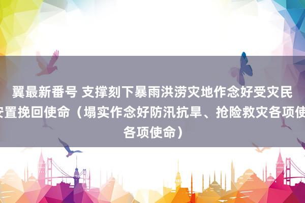 翼最新番号 支撑刻下暴雨洪涝灾地作念好受灾民众安置挽回使命（塌实作念好防汛抗旱、抢险救灾各项使命）