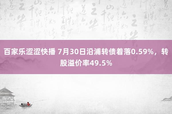 百家乐涩涩快播 7月30日沿浦转债着落0.59%，转股溢价率49.5%