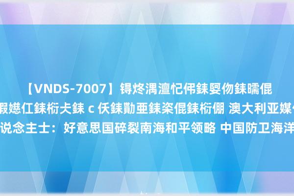 【VNDS-7007】锝炵湡澶忋伄銇娿伆銇曘倱锝?鐔熷コ銇犮仯銇﹁倢瑕嬨仜銇椼仧銇ｃ仸銇勩亜銇栥倱銇椼倗 澳大利亚媒体界东说念主士：好意思国碎裂南海和平领略 中国防卫海洋职权有理有据_大皖新闻 | 安徽网