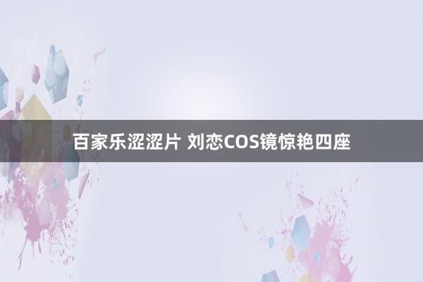 百家乐涩涩片 刘恋COS镜惊艳四座