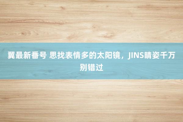 翼最新番号 思找表情多的太阳镜，JINS睛姿千万别错过