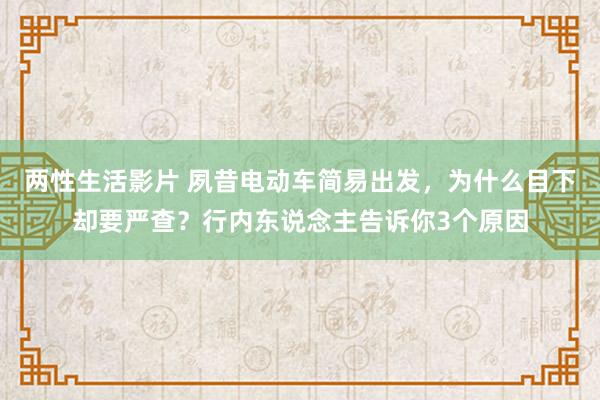 两性生活影片 夙昔电动车简易出发，为什么目下却要严查？行内东说念主告诉你3个原因