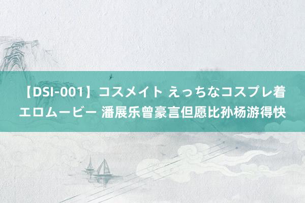 【DSI-001】コスメイト えっちなコスプレ着エロムービー 潘展乐曾豪言但愿比孙杨游得快