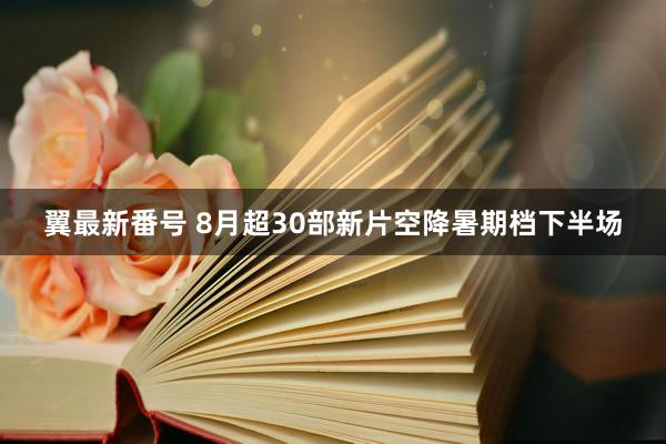 翼最新番号 8月超30部新片空降暑期档下半场