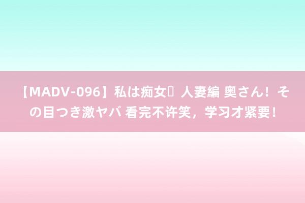 【MADV-096】私は痴女・人妻編 奥さん！その目つき激ヤバ 看完不许笑，学习才紧要！