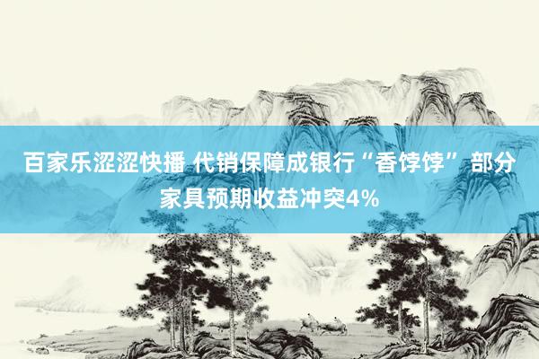 百家乐涩涩快播 代销保障成银行“香饽饽” 部分家具预期收益冲突4%