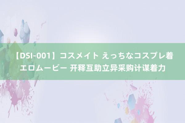 【DSI-001】コスメイト えっちなコスプレ着エロムービー 开释互助立异采购计谋着力