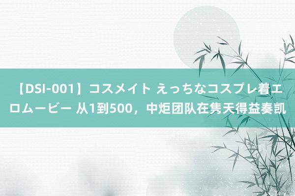 【DSI-001】コスメイト えっちなコスプレ着エロムービー 从1到500，中炬团队在隽天得益奏凯