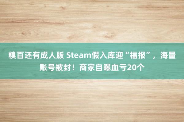 糗百还有成人版 Steam假入库迎“福报”，海量账号被封！商家自曝血亏20个