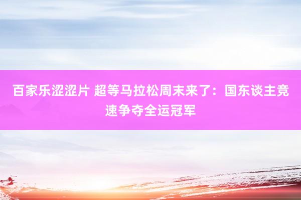 百家乐涩涩片 超等马拉松周末来了：国东谈主竞速争夺全运冠军