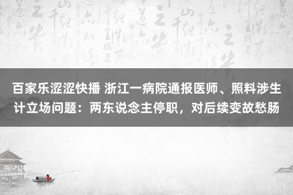 百家乐涩涩快播 浙江一病院通报医师、照料涉生计立场问题：两东说念主停职，对后续变故愁肠