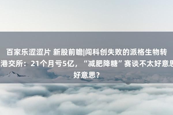 百家乐涩涩片 新股前瞻|闯科创失败的派格生物转战港交所：21个月亏5亿，“减肥降糖”赛谈不太好意思？