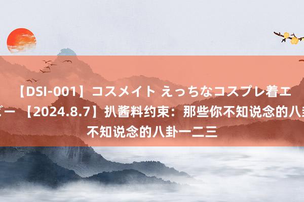 【DSI-001】コスメイト えっちなコスプレ着エロムービー 【2024.8.7】扒酱料约束：那些你不知说念的八卦一二三