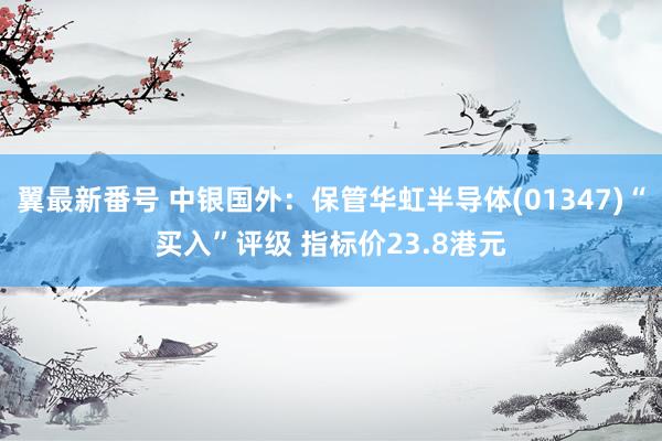 翼最新番号 中银国外：保管华虹半导体(01347)“买入”评级 指标价23.8港元