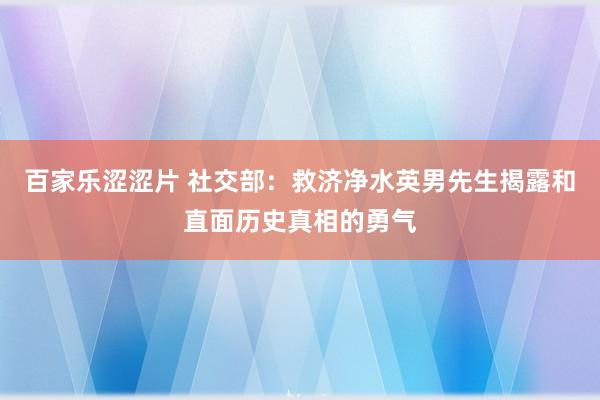 百家乐涩涩片 社交部：救济净水英男先生揭露和直面历史真相的勇气