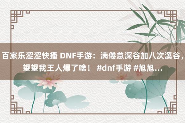 百家乐涩涩快播 DNF手游：满倦怠深谷加八次溪谷，望望我王人爆了啥！ #dnf手游 #旭旭...