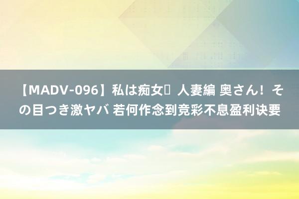 【MADV-096】私は痴女・人妻編 奥さん！その目つき激ヤバ 若何作念到竞彩不息盈利诀要