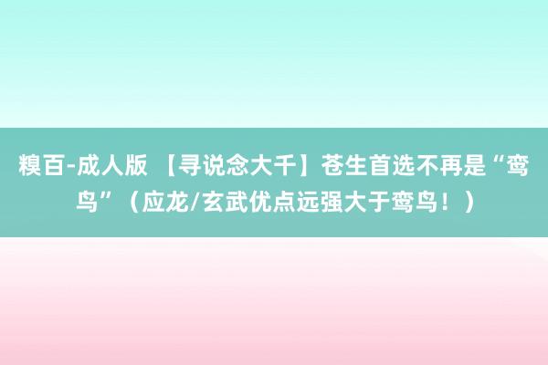 糗百-成人版 【寻说念大千】苍生首选不再是“鸾鸟”（应龙/玄武优点远强大于鸾鸟！）