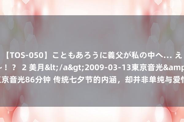 【TOS-050】こともあろうに義父が私の中へ… え～中出しなのぉ～！？ 2 美月</a>2009-03-13東京音光&$東京音光86分钟 传统七夕节的内涵，却并非单纯与爱情关系，而是属于女孩们的节日。