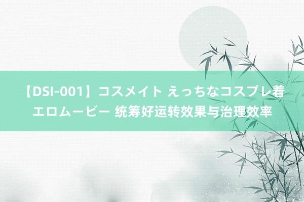 【DSI-001】コスメイト えっちなコスプレ着エロムービー 统筹好运转效果与治理效率