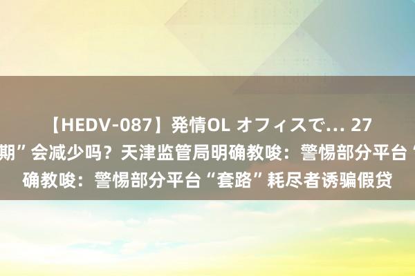 【HEDV-087】発情OL オフィスで… 27 “买根大葱也被诱骗分期”会减少吗？天津监管局明确教唆：警惕部分平台“套路”耗尽者诱骗假贷