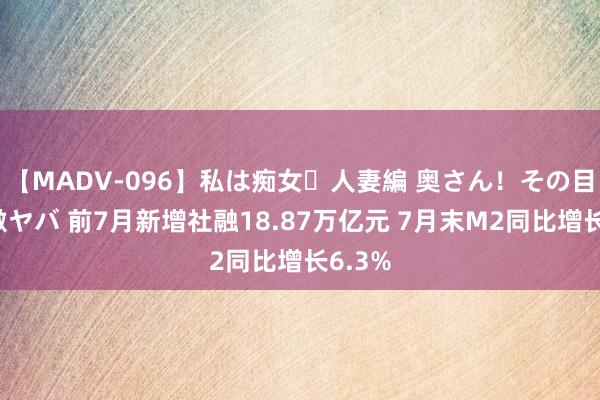 【MADV-096】私は痴女・人妻編 奥さん！その目つき激ヤバ 前7月新增社融18.87万亿元 7月末M2同比增长6.3%